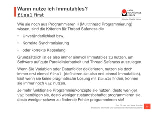 final first 
Geht das denn? 
Gegeben ist links stehende Datenstruktur. 
Diese soll mit einer Funktion toHtmlTable() 
in unten stehende HTML Zeichenkette überführt 
werden. 
Aus Programmieren I wissen Sie, dass Sie 
solche Probleme mit zwei ineinander 
geschachtelten for Schleifen gut realisieren 
können. 
Prof. Dr. rer. nat. Nane Kratzke 
Praktische Informatik und betriebliche Informationssysteme 17 
final table = [ 
[1, 2, 3, 4], 
[5, 6, 7, 8], 
[9, 10, 11, 12], 
[13, 14, 15, 16] 
]; 
print(toHtmlTable(table)); 
<table> 
<tr><td>1</td><td>2</td><td>3</td><td>4</td></tr> 
<tr><td>5</td><td>6</td><td>7</td><td>8</td></tr> 
<tr><td>9</td><td>10</td><td>11</td><td>12</td></tr> 
<tr><td>13</td><td>14</td><td>15</td><td>16</td></tr> 
</table> 
 