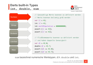 Darts built-in Types 
int, double, num 
// int und double sind in Dart Objekte 
// d.h. es gibt hilfreiche Methoden/getter...