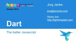 Dart
The better Javascript
Jorg Janke
jorg@accorto.com
Slides link:
http://lightningdart.com
October 2015
 