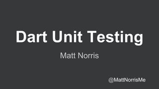 Dart Unit Testing
Matt Norris
@MattNorrisMe

 