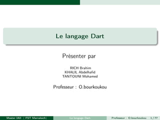 Le langage Dart
Présenter par
RICH Brahim
KHALIL Abdelhafid
TANTOUNI Mohamed
Professeur : O.bourkoukou
Master IAII ( FST Marrakech) Le langage Dart Professeur : O.bourkoukou 1 / 77
 