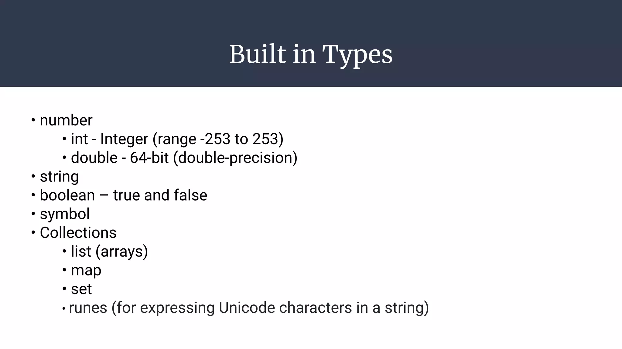 Built in Types
• number
• int - Integer (range -253 to 253)
• double - 64-bit (double-precision)
• string
• boolean – true and false
• symbol
• Collections
• list (arrays)
• map
• set
• runes (for expressing Unicode characters in a string)
 
