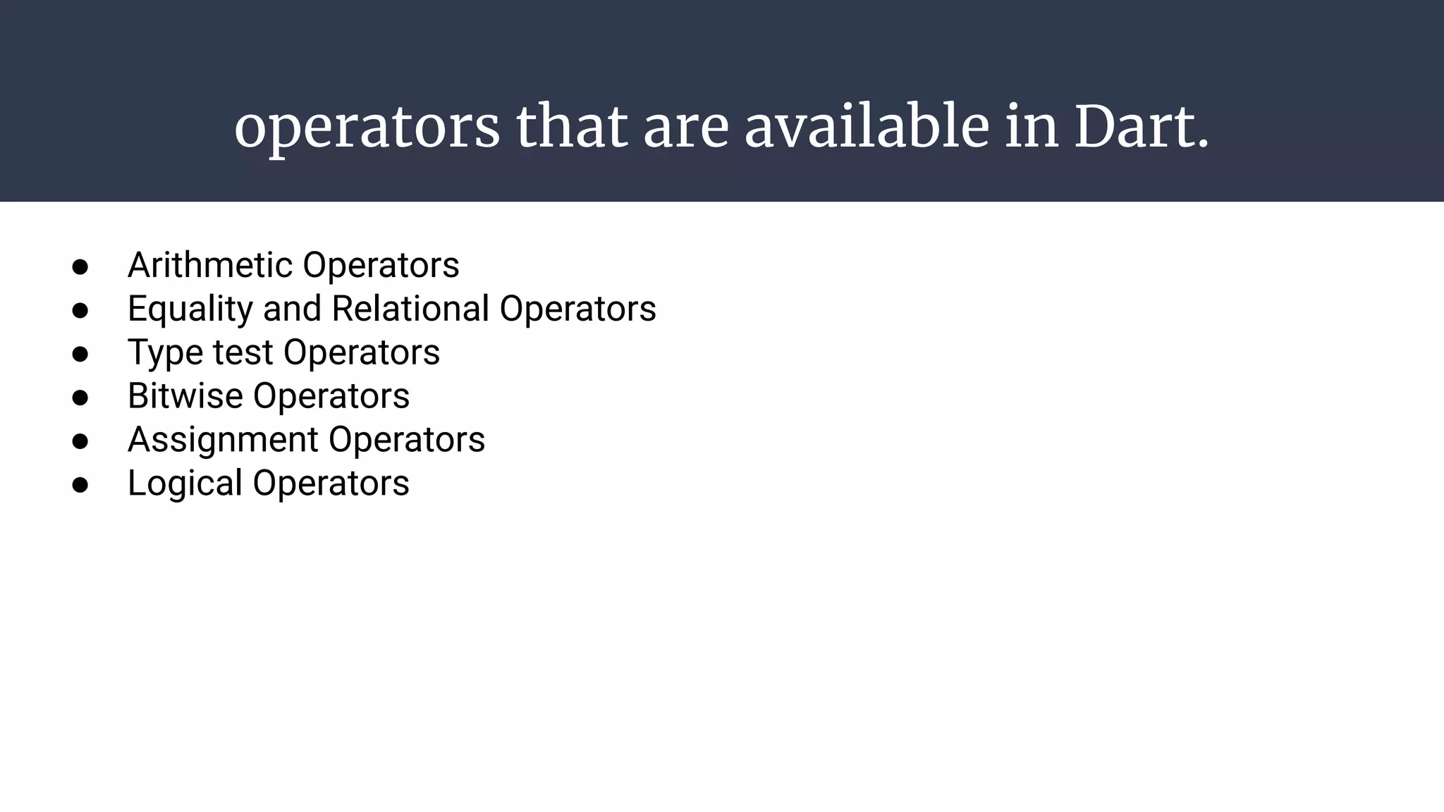 operators that are available in Dart.
● Arithmetic Operators
● Equality and Relational Operators
● Type test Operators
● Bitwise Operators
● Assignment Operators
● Logical Operators
 