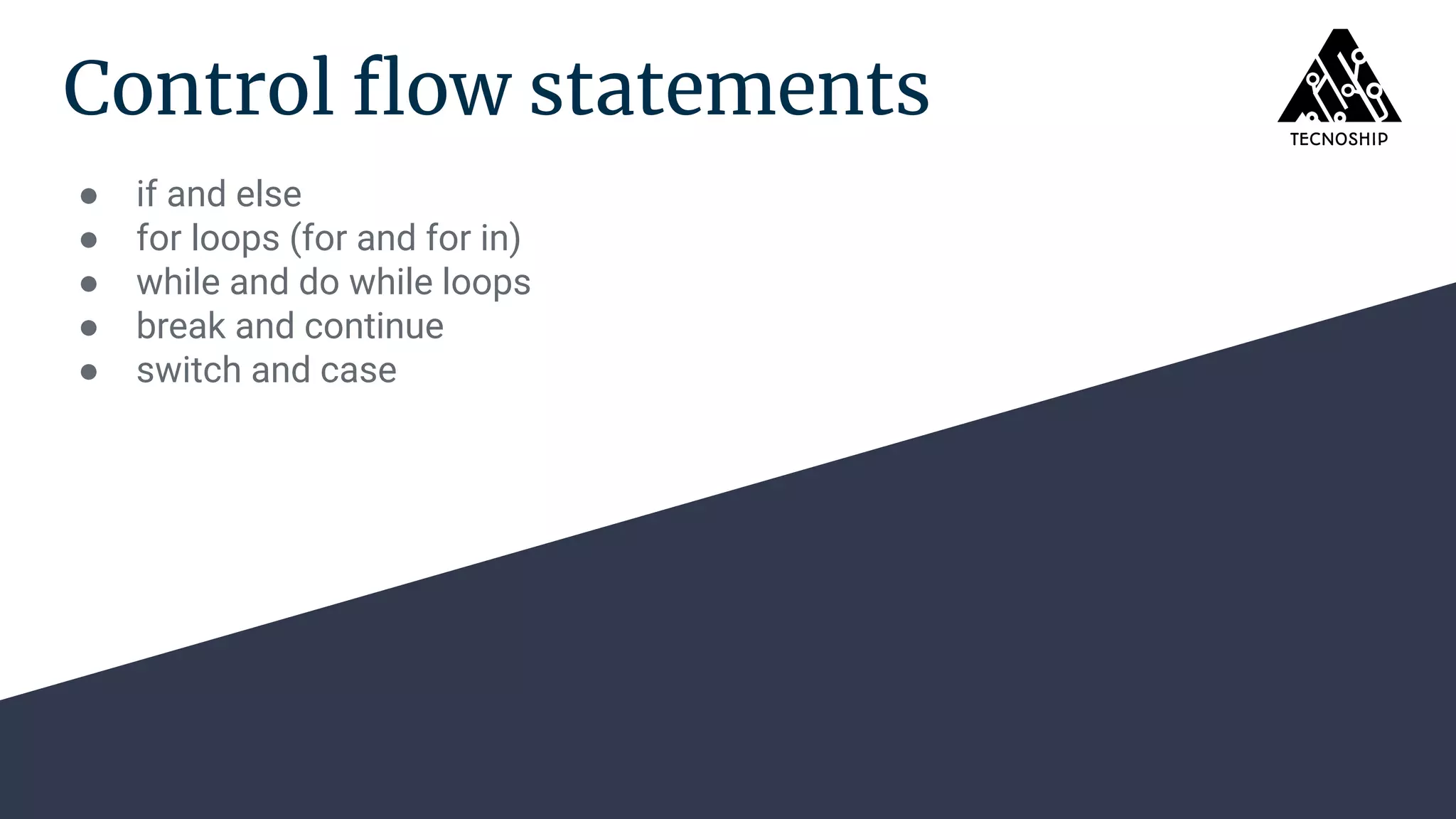 Control ﬂow statements
● if and else
● for loops (for and for in)
● while and do while loops
● break and continue
● switch and case
 