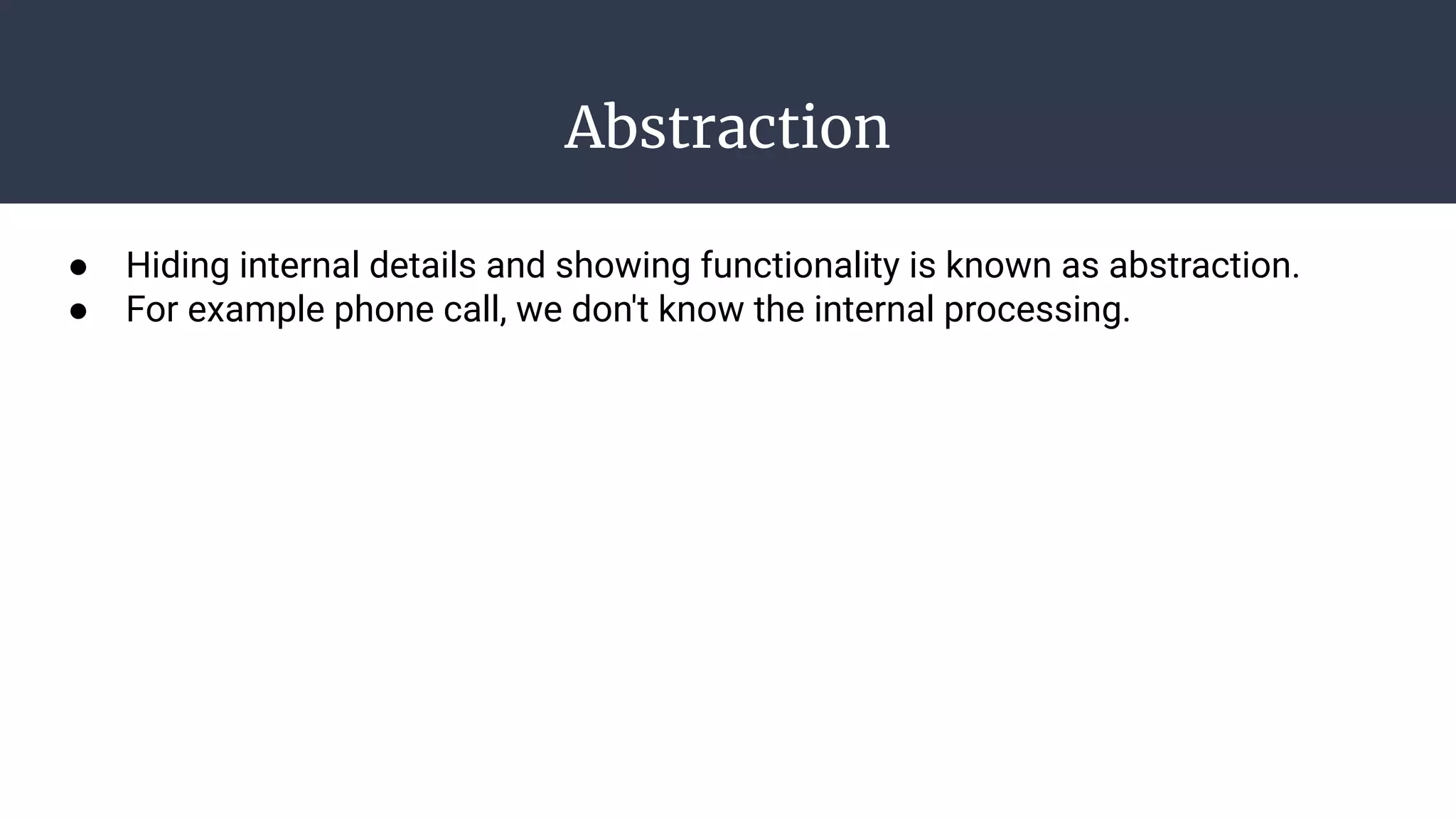 Abstraction
● Hiding internal details and showing functionality is known as abstraction.
● For example phone call, we don't know the internal processing.
 