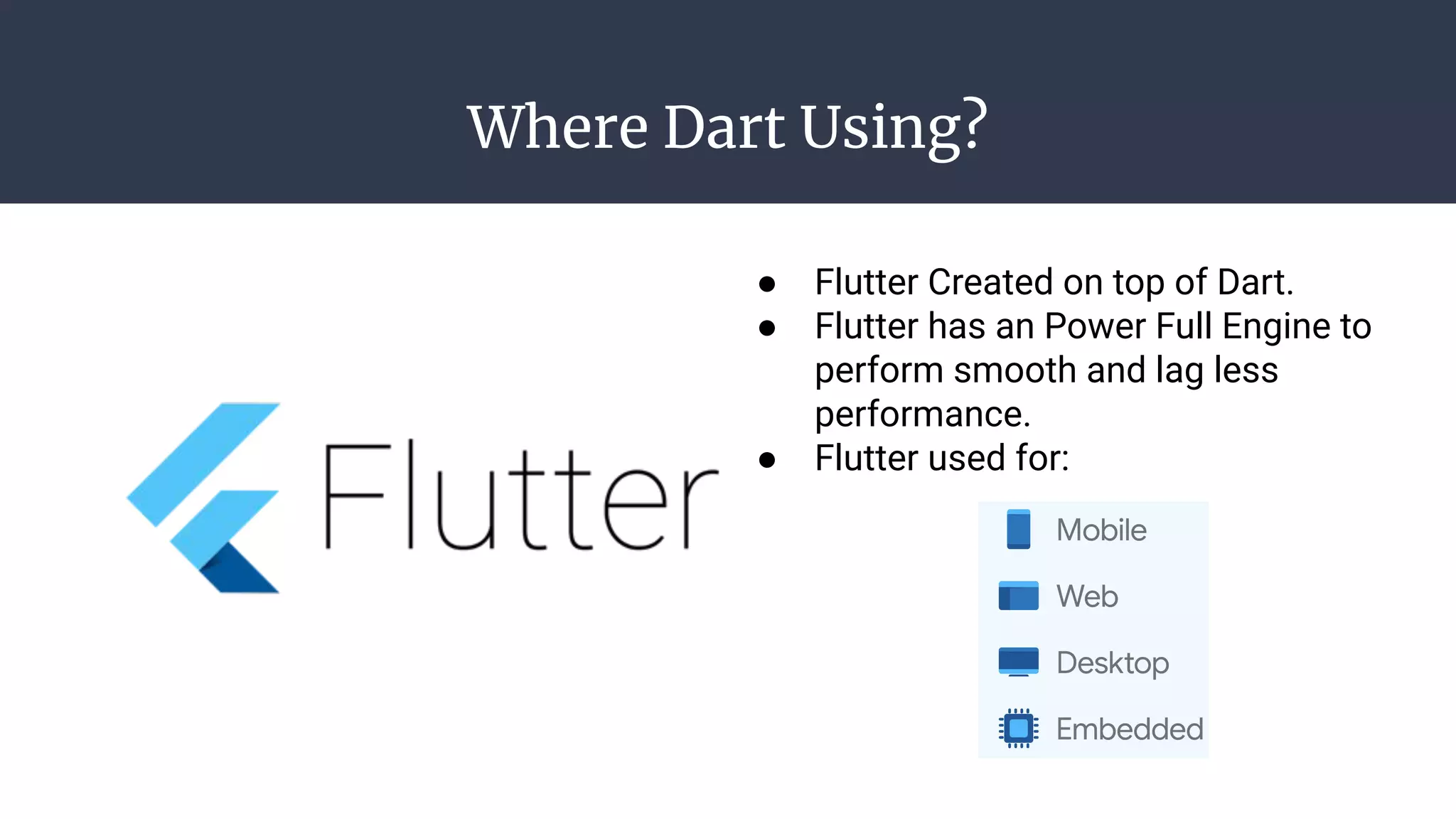 Where Dart Using?
● Flutter Created on top of Dart.
● Flutter has an Power Full Engine to
perform smooth and lag less
performance.
● Flutter used for:
 