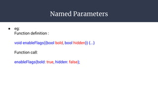 Named Parameters
● eg:
Function deﬁnition :
void enableFlags({bool bold, bool hidden}) {...}
Function call:
enableFlags(bold: true, hidden: false);
 