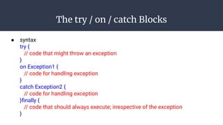 The try / on / catch Blocks
● syntax
try {
// code that might throw an exception
}
on Exception1 {
// code for handling exception
}
catch Exception2 {
// code for handling exception
}ﬁnally {
// code that should always execute; irrespective of the exception
}
 