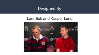 Designed By
Lars Bak and Kasper Lund
 