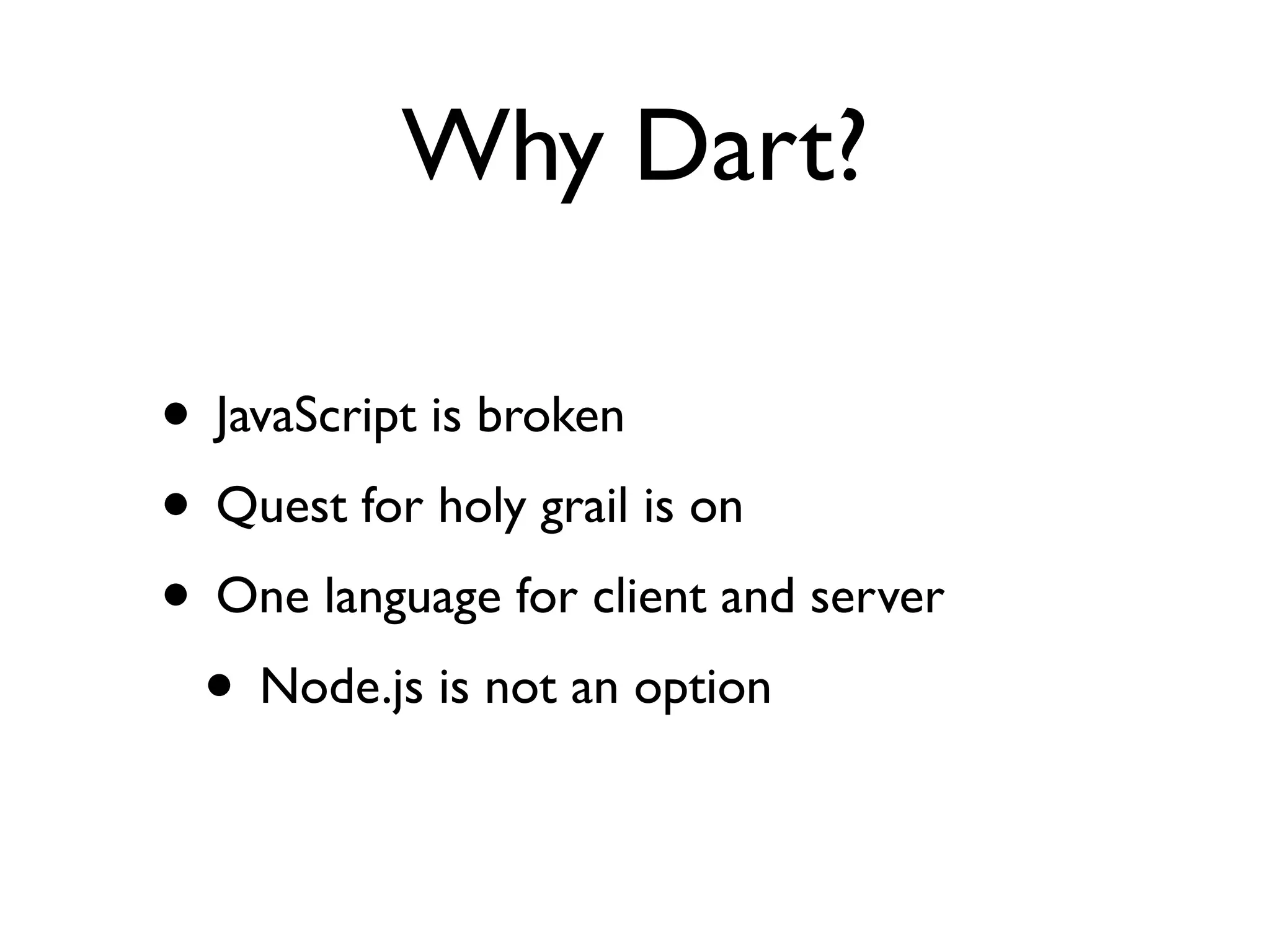 Why Dart?
• JavaScript is broken
• Quest for holy grail is on
• One language for client and server
• Node.js is not an option
 