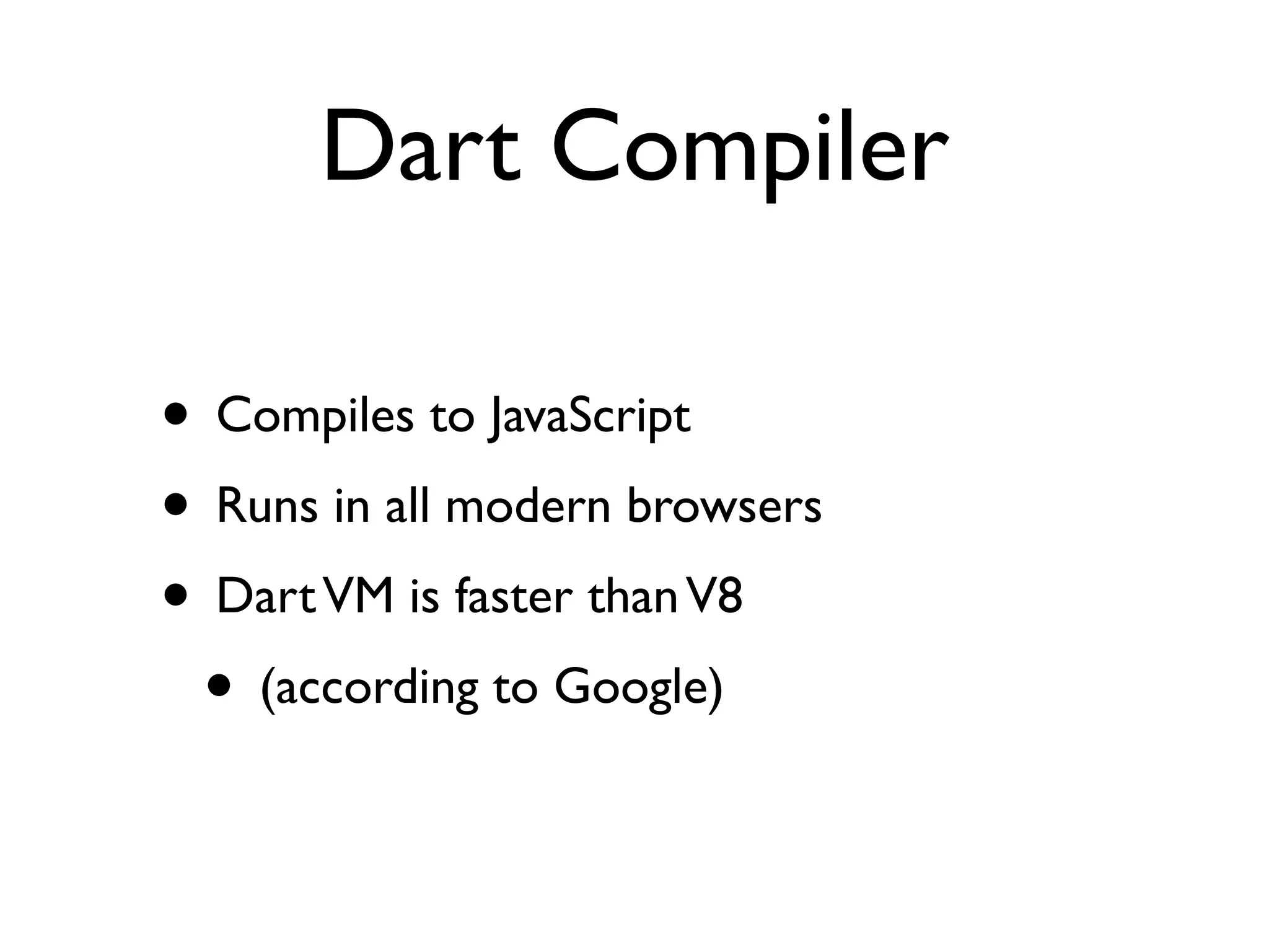 Dart Compiler
• Compiles to JavaScript
• Runs in all modern browsers
• DartVM is faster thanV8
• (according to Google)
 