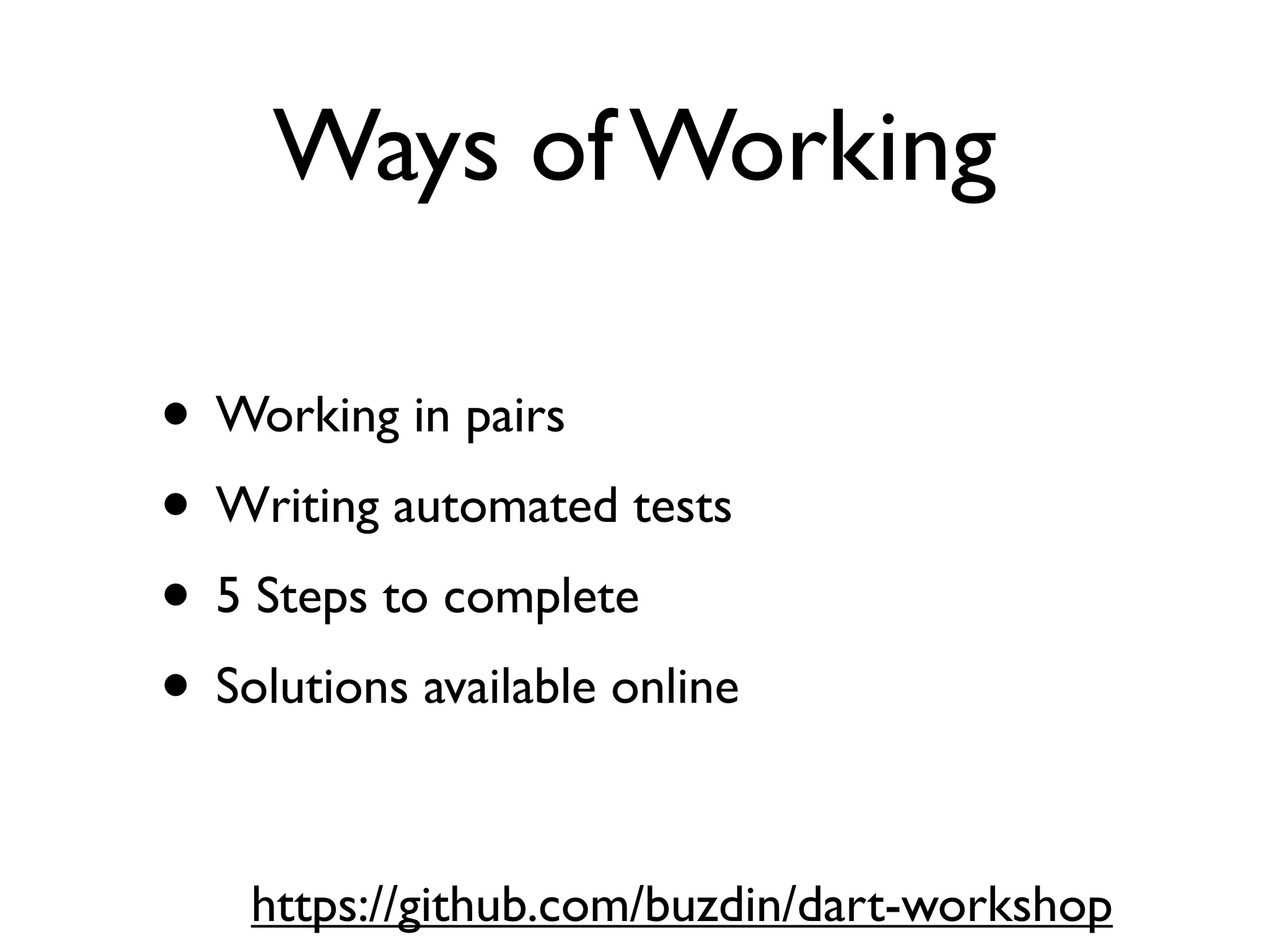 Ways of Working
• Working in pairs
• Writing automated tests
• 5 Steps to complete
• Solutions available online
https://github.com/buzdin/dart-workshop
 