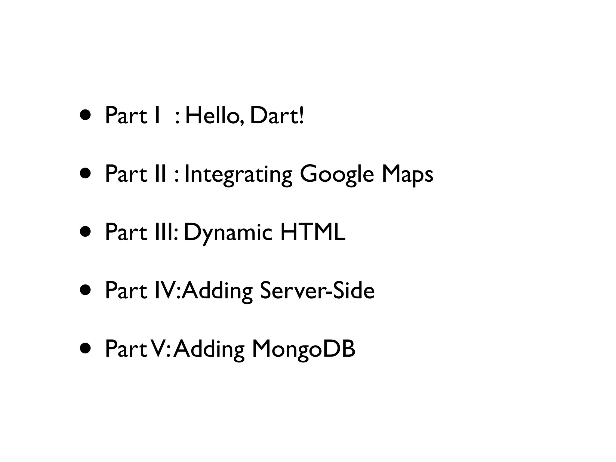 • Part I : Hello, Dart!
• Part II : Integrating Google Maps
• Part III: Dynamic HTML
• Part IV:Adding Server-Side
• PartV:Adding MongoDB
 