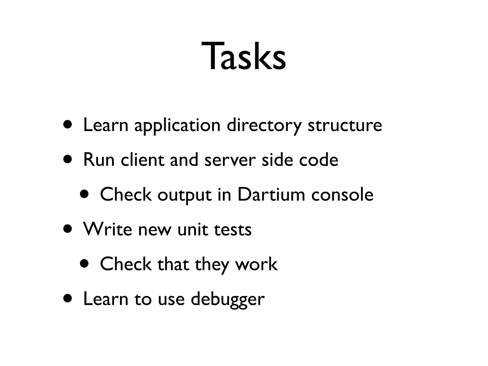 Tasks
• Learn application directory structure
• Run client and server side code
• Check output in Dartium console
• Write new unit tests
• Check that they work
• Learn to use debugger
 