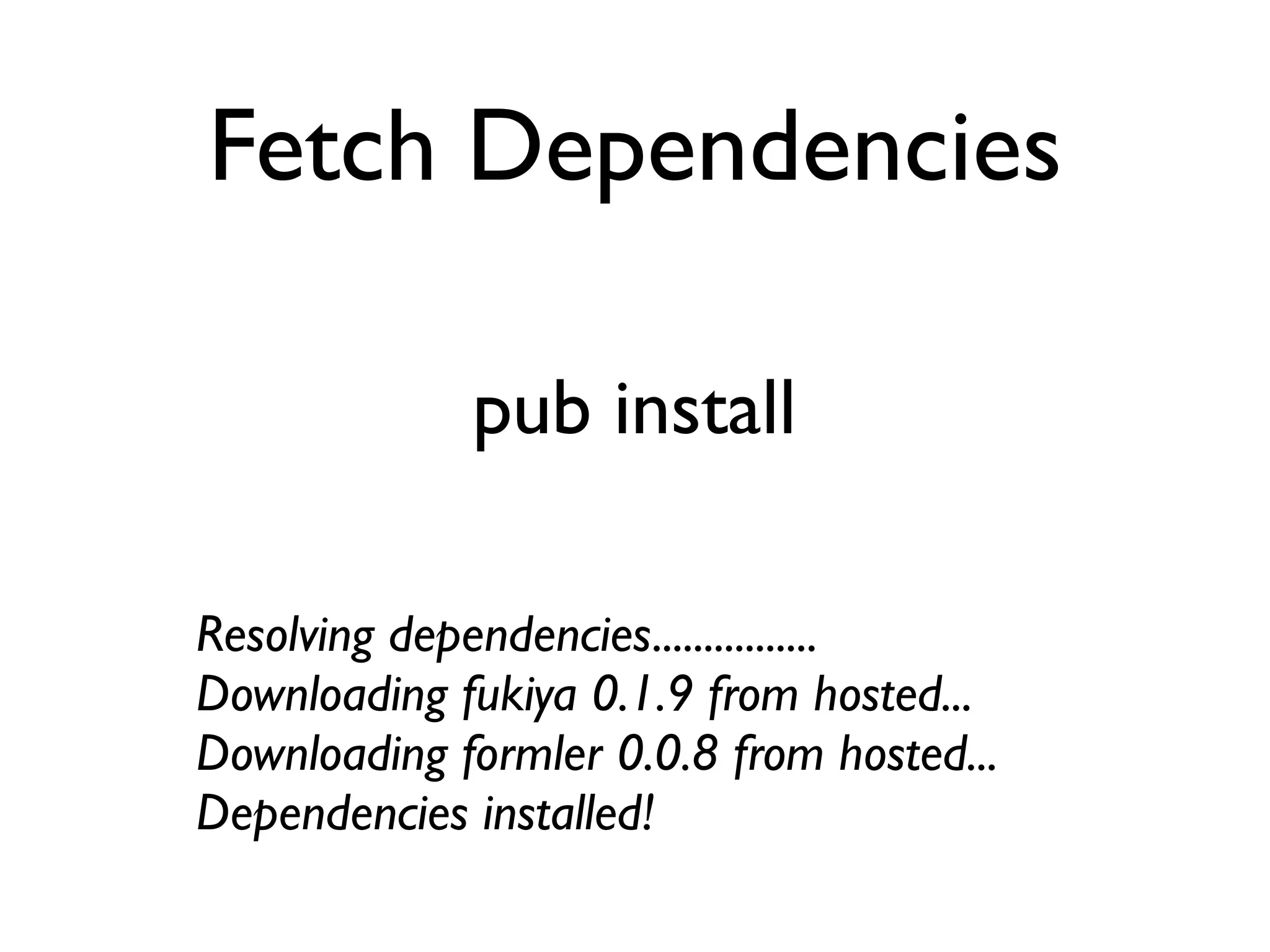 Fetch Dependencies
pub install
Resolving dependencies................
Downloading fukiya 0.1.9 from hosted...
Downloading formler 0.0.8 from hosted...
Dependencies installed!
 