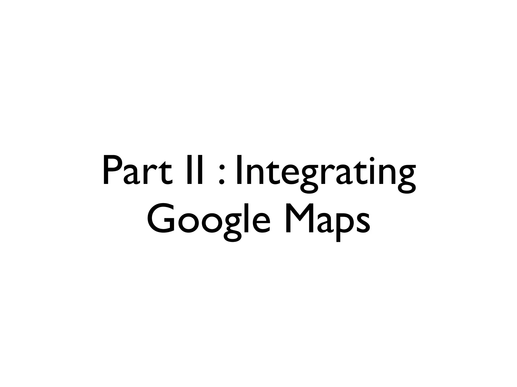 Part II : Integrating
Google Maps
 