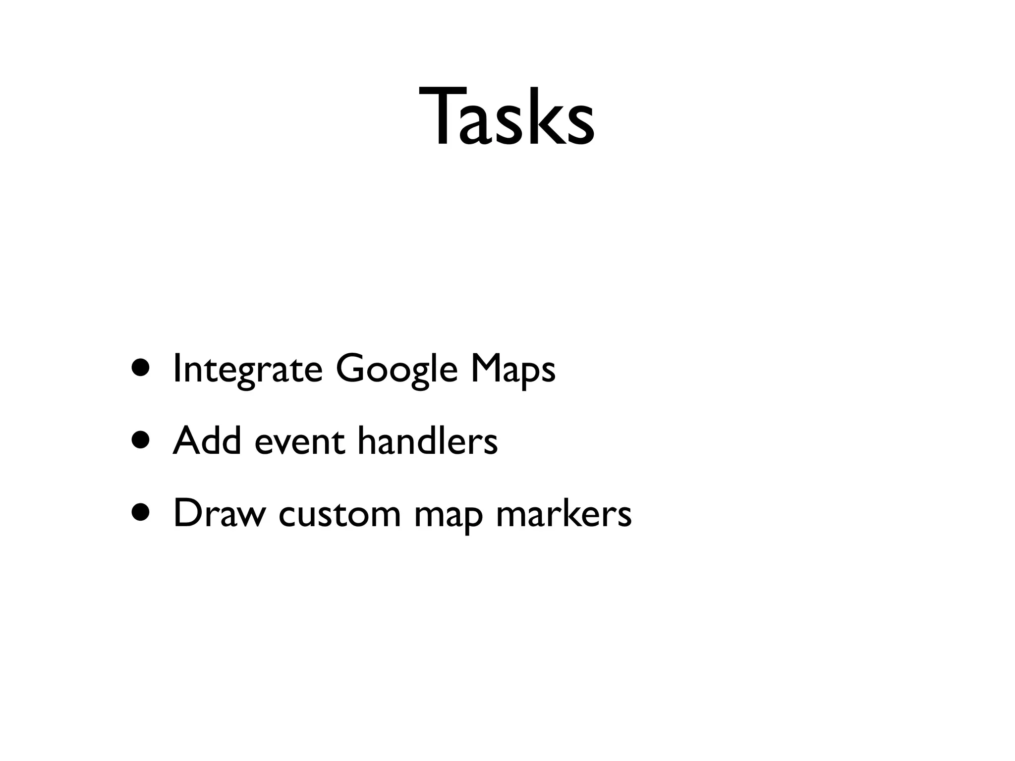 Tasks
• Integrate Google Maps
• Add event handlers
• Draw custom map markers
 