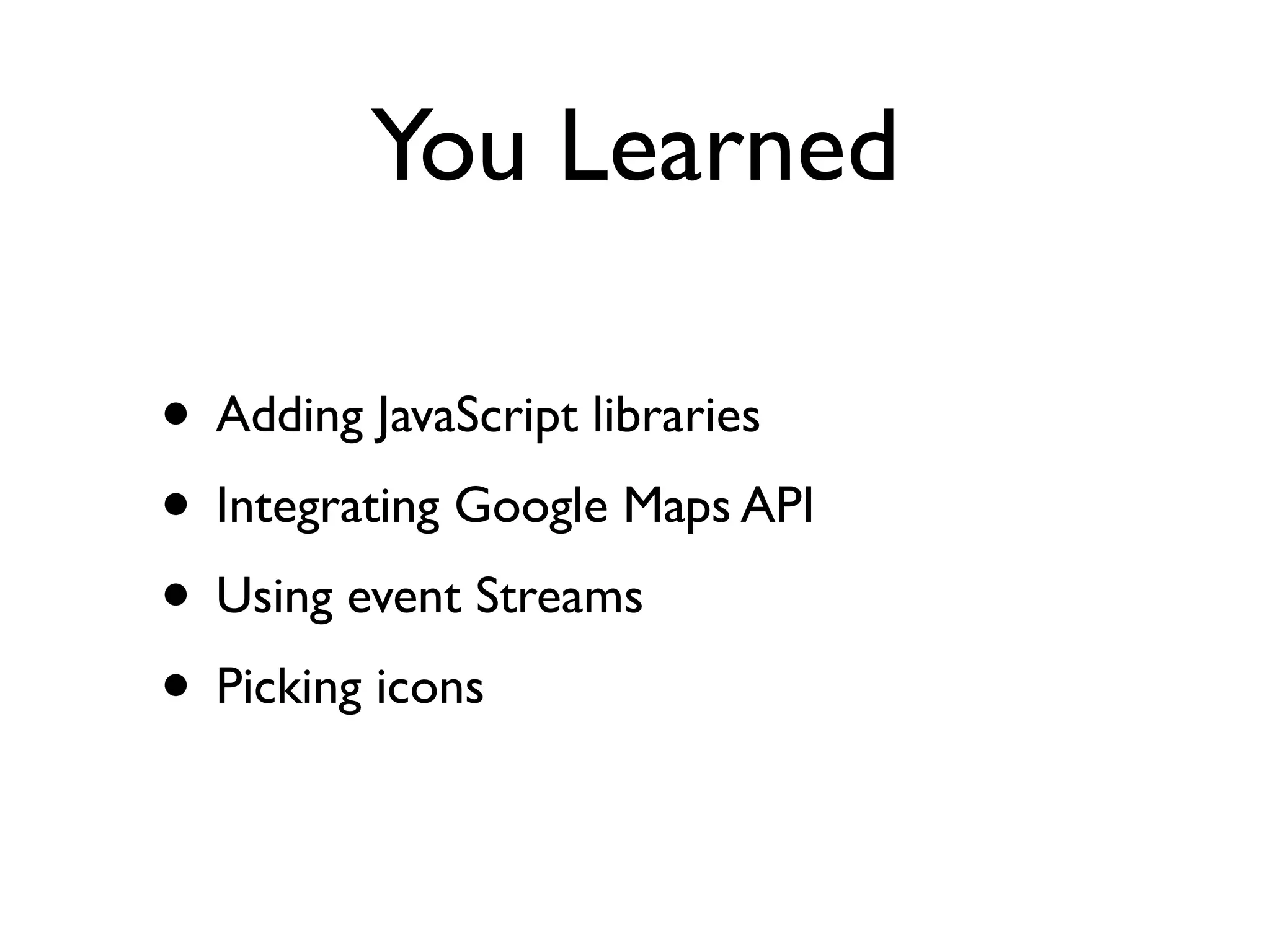 You Learned
• Adding JavaScript libraries
• Integrating Google Maps API
• Using event Streams
• Picking icons
 
