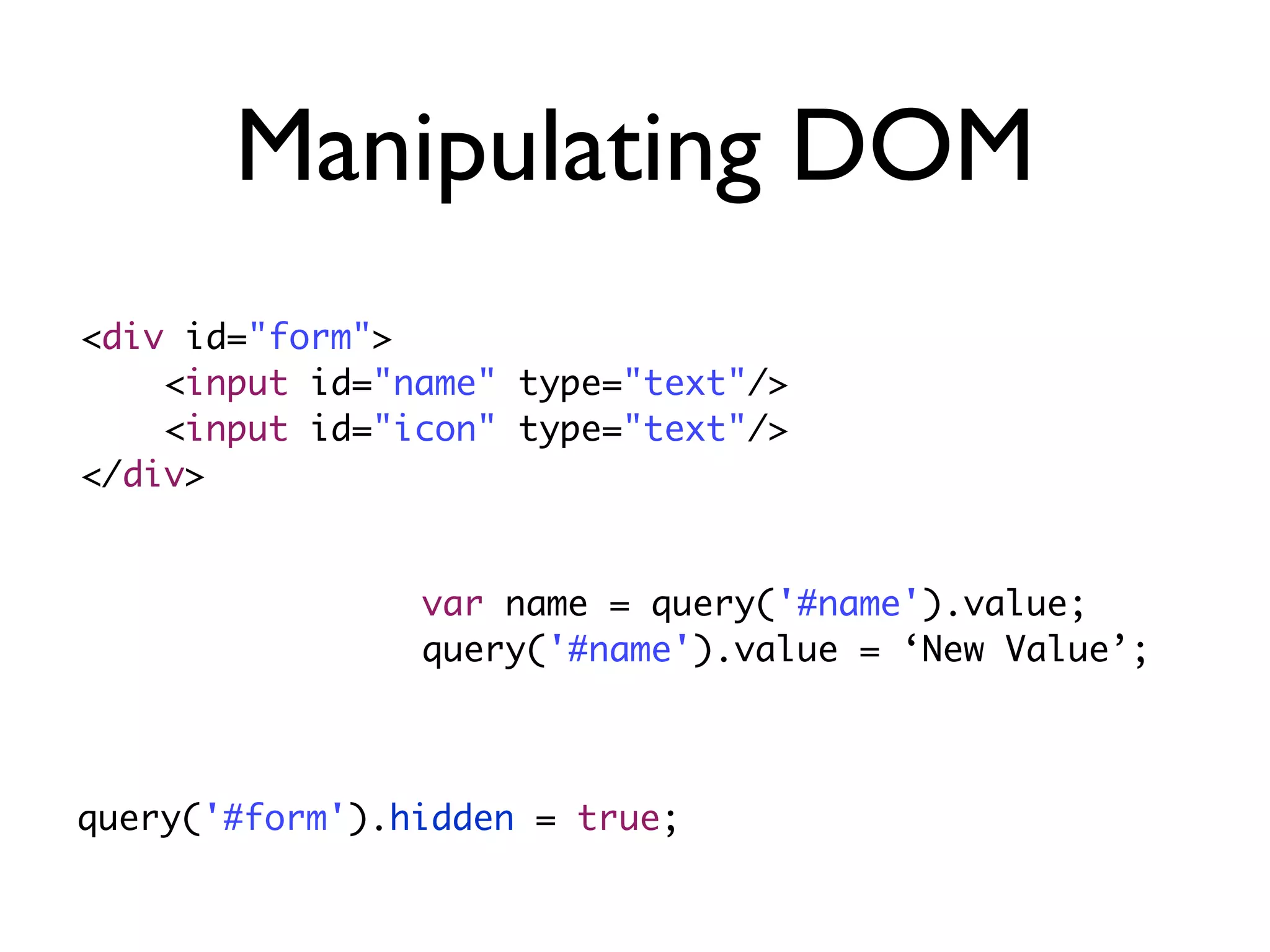 Manipulating DOM
<div id="form">
<input id="name" type="text"/>
<input id="icon" type="text"/>
</div>
var name = query('#name').value;
query('#name').value = ‘New Value’;
query('#form').hidden = true;
 