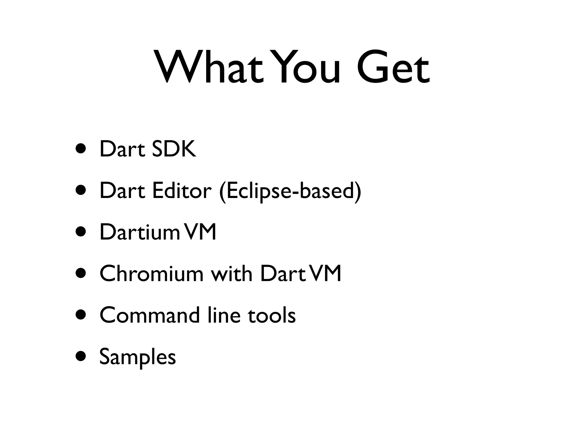 WhatYou Get
• Dart SDK
• Dart Editor (Eclipse-based)
• DartiumVM
• Chromium with DartVM
• Command line tools
• Samples
 