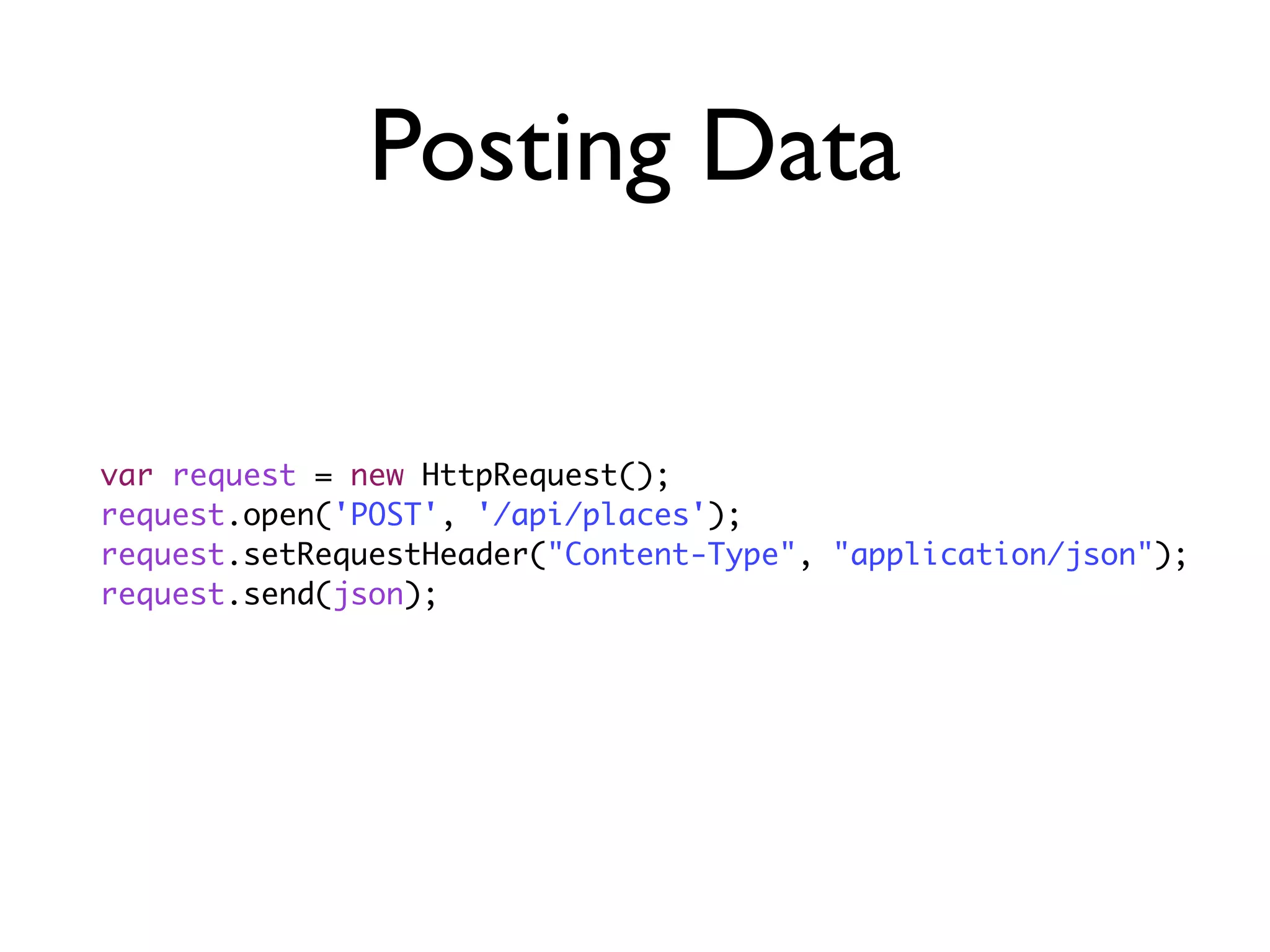 Posting Data
var request = new HttpRequest();
request.open('POST', '/api/places');
request.setRequestHeader("Content-Type", "application/json");
request.send(json);
 
