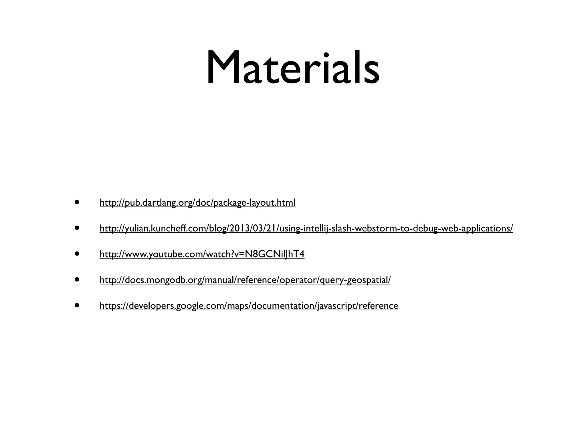 Materials
• http://pub.dartlang.org/doc/package-layout.html
• http://yulian.kuncheff.com/blog/2013/03/21/using-intellij-slash-webstorm-to-debug-web-applications/
• http://www.youtube.com/watch?v=N8GCNilJhT4
• http://docs.mongodb.org/manual/reference/operator/query-geospatial/
• https://developers.google.com/maps/documentation/javascript/reference
 