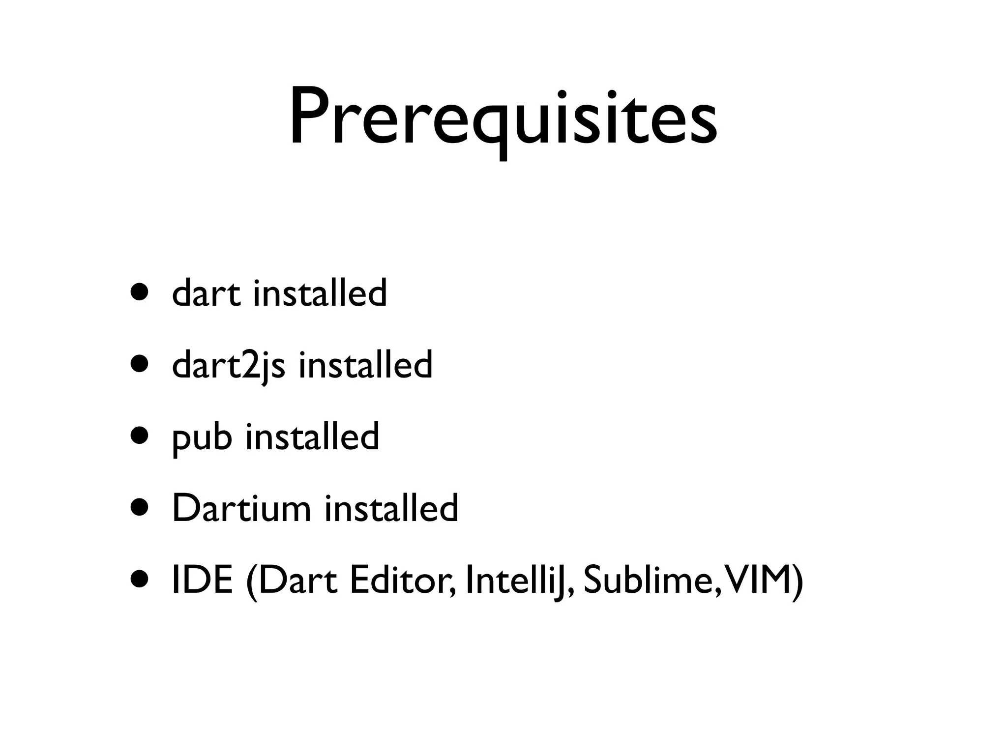 Prerequisites
• dart installed
• dart2js installed
• pub installed
• Dartium installed
• IDE (Dart Editor, IntelliJ, Sublime,VIM)
 