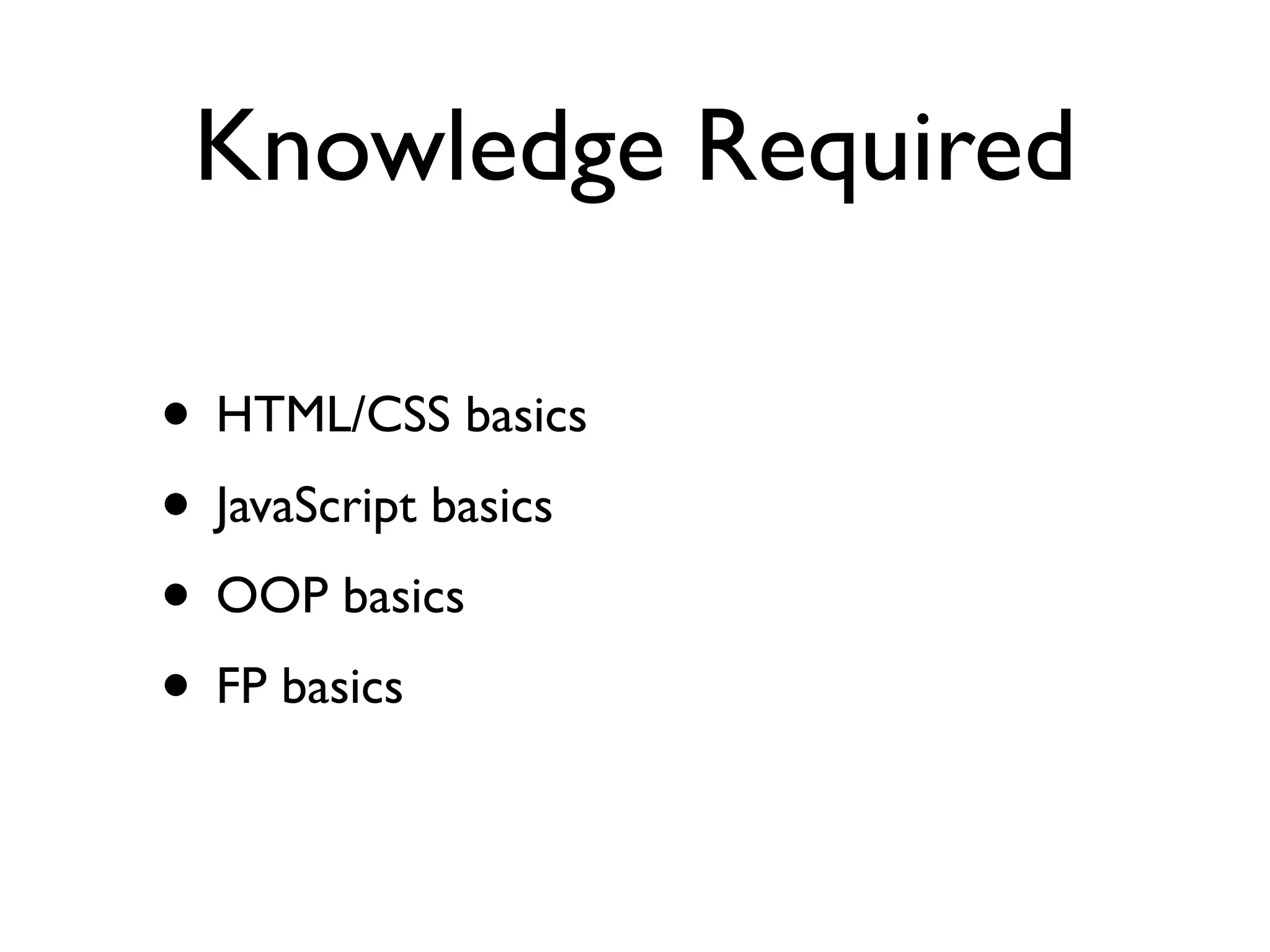 Knowledge Required
• HTML/CSS basics
• JavaScript basics
• OOP basics
• FP basics
 