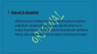 1. Darud-E-Ibrahimi
Allahumma Sallehala muhammadiun kama-
sallaitah alaibrahima wala ale ibrahima in-
naka hamidum majid kama baraktah alaibra-
hima ala-aleibrahima innaka hamidummajid.
 