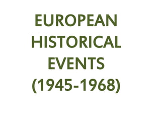 EUROPEAN
HISTORICAL
EVENTS
(1945-1968)
 