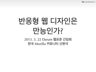 http://hyeonseok.com




반응형 웹 디자인은
  만능인가?
2013. 3. 22 Darum 웹표준 간담회
  한국 Mozilla 커뮤니티 신현석
 