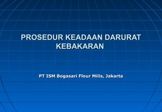 PROSEDUR KEADAAN DARURATPROSEDUR KEADAAN DARURAT
KEBAKARANKEBAKARAN
PT ISM Bogasari Flour Mills, JakartaPT ISM Bogasari Flour Mills, Jakarta
 