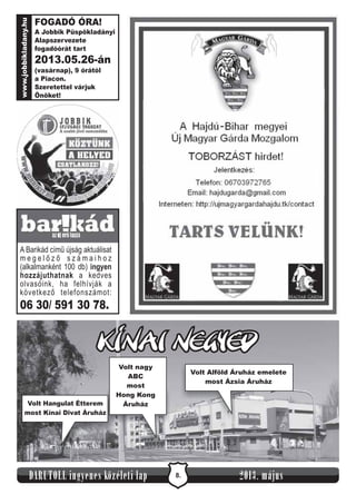 8.DARUTOLL ingyenes közéleti lap 2013. május
FOGADÓ ÓRA!
Jobbik Püspökladányi
Alapszervezete
fogadóórát tart
(vasárnap), 9 órától
a Piacon.
Szeretettel várjuk
Önöket!
A
201 - n3.05.26 á
www.jobbikladany.hu
A Barikád című újság aktuálisat
m e g e l ő z ő s z á m a i h o z
(alkalmanként 100 db)
a kedves
olvasóink, ha felhívják a
következő telefonszámot:
ingyen
hozzájuthatnak
06 30/ 591 30 78.
KÍNAI NEGYED
Volt Alföld Áruház emelete
most Ázsia Áruház
Volt nagy
ABC
most
Hong Kong
ÁruházVolt Hangulat Étterem
most Kínai Divat Áruház
 