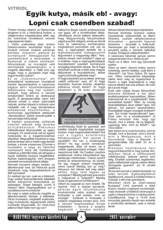 VITRIOL

Egyik kutya, másik eb! - avagy:
Lopni csak csendben szabad!
Történt mindez valahol, az Óperenciás
tengeren is túl, a viktoriánus korban, a
világkormány megalakulása előtt, egy
ősi kultúrával rendelkező nemzet
végnapjainak idején.
I. Viktor uralkodása alatt, amikor
fülkeforradalmi lendülettel folyik a
kirabolt nemzet kirabolt páriáinak
ámítása, miszerint „pártunk és
kormányunk” felmagasztalt fia
szembefordult a fenevaddal, a
Nyakónak a Jobbik betiltását,
feloszlatását, az országból való
eltüntetését kezdeményezi, s a
megértő államtitkár, a Tállai erre úgy
reagál, hogy a „javaslatot majd meg
fogjuk fontolni nyilván”.
Ez az „ifjúkommunista”, aki
elvbarátaival tevékenyen hozzájárult
hazánk lepusztításához a narancsos
bagázs aktív közreműködésével
felbátorodva meg mer szólalni,
ahelyett, hogy eltűnne a nemzet
templomából örökre az elvtársaival
együtt. A gengszterváltás olyan kárt
okozott ennek a sokat szenvedett
népnek, amihez képest a mohácsi vész
hadijáték volt. A nagy demokratikus
előadásnak köszönhetően, a
kommunista ügynökökkel teletűzdelt
„demokratikus” pártok levezényelték a
nemzet teljes kifosztását.
A hajdani parasztság utódainak
tízezreit alázták meg árverési
színjátékaikkal. Paktumos
háttéralkukkal félrevezették az egész
országot. Fő vezérvonal volt az egyéni
harácsolás és a magánbirodalmak
kiépítése. Megszállták hazánkat a nagy
testvér tankjai után a másik nagy testvér
bankjai, s ennek a keserves 23 évnek a
hozadéka a négy és félmillió
nyomorszint körül élő honfitársunk
mellett az a félmillió fiatal, aki elhagyta a
hazát, külföldön keresve megélhetést.
Nyilván kalandvágyból, mint ahogyan
szeretett miniszterelnökünk tálalja.
Nemzeti kincseink idegen kézben, az
államkincstár üres, de Viktorunk azzal
dicsekszik, hogy megszabadultunk az
IMF karmaiból.
Ez valóban így van, csak az a bökkenő,
hogy sokkal kedvezőtlenebb feltétellel
felvett kölcsönnel törlesztettük az
adósságot. Drága felséges urunk! A
hibbant Néró megirigyelhetné ezt a
csodálatos kommunikációt!
De majd a rejtett erőforrás megtölti az
államkincstárat! Adottak a feltételek.
Olcsó munkaerő, megfelelő szaktudás,
nagy munkabírás, fegyelmezett, kitartó
munkaidő kihasználás. Ez mind-mind
jellemzi őket! Talán nem így van?

Valószínű Bogár László professzornak
van igaza, aki a következőket állítja:
„Mindössze annyit kellene elbeszélni,
hogy Magyarország felszámolását
végző pusztító világerő, amely az elmúlt
húsz év valamennyi kormányában
meghatározó pozícióban volt, van és
lesz, a cigányságot építette fel a
leghatékonyabb tömegpusztító
fegyverként a magyarság ellen.” Nos,
kedves olvasó nem érdekes? Ugye az
is érdekes, hogy a cigánygyilkosságok
hozzátartozóit szeretett kormányunk
anyagilag kárpótolni akarja. De ki fogja
kárpótolni azoknak a több száz magyar
áldozatnak a hozzátartozóit, akiket
cigány bűnözők gyilkoltak meg?
Ki fogja kárpótolni azt az életet, amit egy
„rejtett erőforrás” vesz el? Ki fogja
kárpótolni Szarvas András cibakházi
plébános elvett életét? Ki fogja
kárpótolni a 36 éves soroksári

rendőrfeleség férjét és gyerekét, akit
kötéllel hátulról megfojtottak kocogás
közben, majd megbecstelenítették? Hol
van a cigány értelmiség
felháborodása? Hol vannak a
jogvédők? Hol van a köztársasági
elnök? Ha egy zsidót verbálisan
megsértenek, Áder ott terem, ha a
Jobbik cigánybűnözést emleget, Viktor
rasszizmust kiált. Ha Csatáry Lászlóra
emlékeznek molinó kifeszítésével egy
labdarugó mérkőzésen, Csányi szerint
tombol az antiszemitizmus, és büntet.
Ha egy magyar embert megölnek,
néma csend! Meddig tart ez még?
Hányszor két hétnek kell még eltelni
ahhoz, hogy rend legyen az
országban? Meddig kell még szenvedni
a magyarnak a Golgotán? Meddig
tűrjük a cigányterrort honfitársaim?
Viktort és csapatát ez nem érdekli. Ők
olyanok, mint a szabad karvalyok,
akiknek egyik tótumfaktuma
kinyilvánította valós énjüket: nekik
fontosabb a párt érdeke, mint az
országé!
Ezeknek is fontosabb a
hatalom megtartása minden áron, mint
a nemzet megmaradása! Ennek
érdekében – tanulva a szegfűs
bagázstól – minden eszközt

DARUTOLL ingyenes közéleti lap

3.

felhasználnak klientúrájuk kiépítésére.
Nemzeti köntösbe burkolva csókos
haverjaiknak szétosztották az állami
földeket, családi vállalkozásokat
tönkretéve – garantált hasznot
biztosítva – lenyúlták a trafik-bulit.
Hamarosan jön majd a temetőüzlet,
januártól pedig a nemzeti italboltok
mutyija. Étvágyuk csillapíthatatlan!
A narancsos tábornak persze semmi
szégyenérzete nincs. Nekik ez jár!
Olyan ez a tábor, mint egy hipnotizált
szekta.
Viktor az isten! „Semmi kritika, semmi
nyitottság, semmi belátás, csak előre a
Viktorért!”- írja Vona Gábor. És igaza
van. Viktor manipulációs képessége
vakká teszi még az ingadozókat is,
hiszen a sajtó segítségével a nagy
harcos elkábít sok-sok embert, aki nem
lát a sorok mögé.
Ezek után nyájas olvasó felmerülnek
bizonyos kérdések a két tábor
tevékenységével kapcsolatban. Miben
különböznek ők a szegfűsöktől? Talán
kevesebbet loptak? Talán. Az ország
tönkretételében részt vettek? Igen. Hol
aktívan, hol passzív résztvevőként.
Kiszolgálták idegen országok érdekeit?
Igen. Ezt hívják hazaárulásnak? Igen.
Ezek után mi a következtetés? „A
Fidesz annyiban más, hogy úgy
beszél, mint a Jobbik, de ne felejtsük:
ugyanúgy tesz, mint az MSZP.”- írja
Vona Gábor.
Igen kérem ez is mutyi kormány, mint az
Antallé, mint a Borossé, mint a Horné,
mint a Medgyessyé, mint a
Gyurcsányé, vagy a Bajnaié. A
gengszterváltás óta eltelt 23 év a
semmiben.
Miközben honfitársaink havi
negyvenhétezerből is meg tudnak élni,
a k ö z b e n l á t j u k a p ö ff e s z k e d ő
milliárdosokat, akiknek semmi sem
elég. Elvették szántóinkat, legelőinket,
újabb milliárdokat vágnak zsebre állami
támogatás gyanánt. Jut itt zenélő
istállóra is.
Ők kaviárt esznek a rablott közösből, mi
talán lencsét. Egészségtelenül
táplálkozunk, esszük a műétteremben a
műkaját, s elhíznak gyerekeink.
Miközben nézik az „Éjjel-nappal
Budapest” című szemetet a retek
klubon, közben a laptopot nyomkodják,
majd olvassák a kötelező tananyagot a
cigány integrációról és a holokausztról.
Csodálkozunk, hogy a 15-29 éves
korosztály jelentős részét nem érdeklik
a sorsfordító kérdések, csak a mának
élnek.

2013. november

 