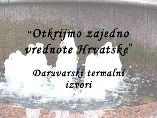 “ Otkrijmo zajedno vrednote Hrvatske ” Daruvarski termalni izvori 