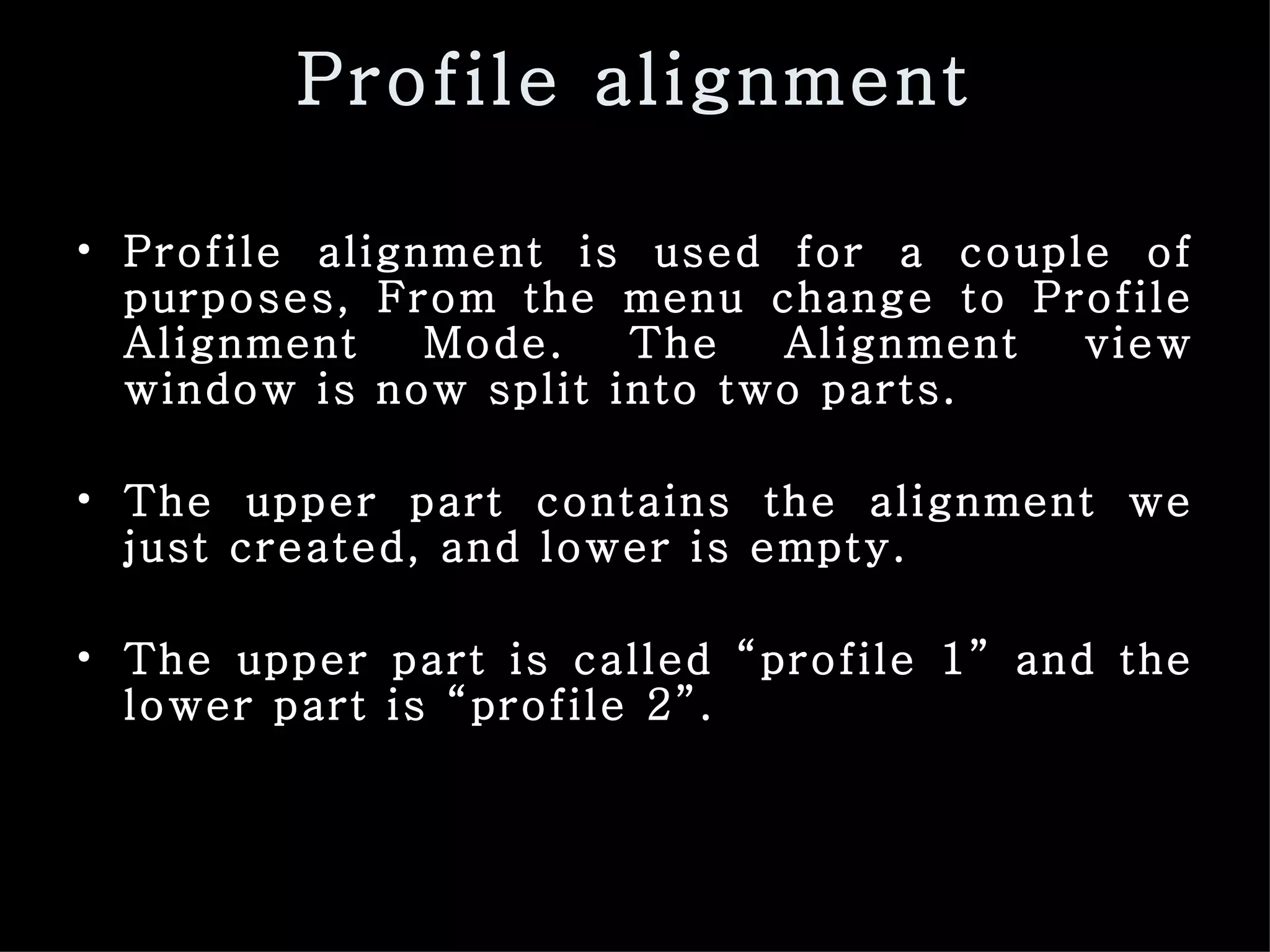 Profile alignment Profile alignment is used for a couple of purposes, From the menu change to Profile Alignment Mode. The Alignment view window is now split into two parts.  The upper part contains the alignment we just created, and lower is empty.  The upper part is called “profile 1” and the lower part is “profile 2”. 