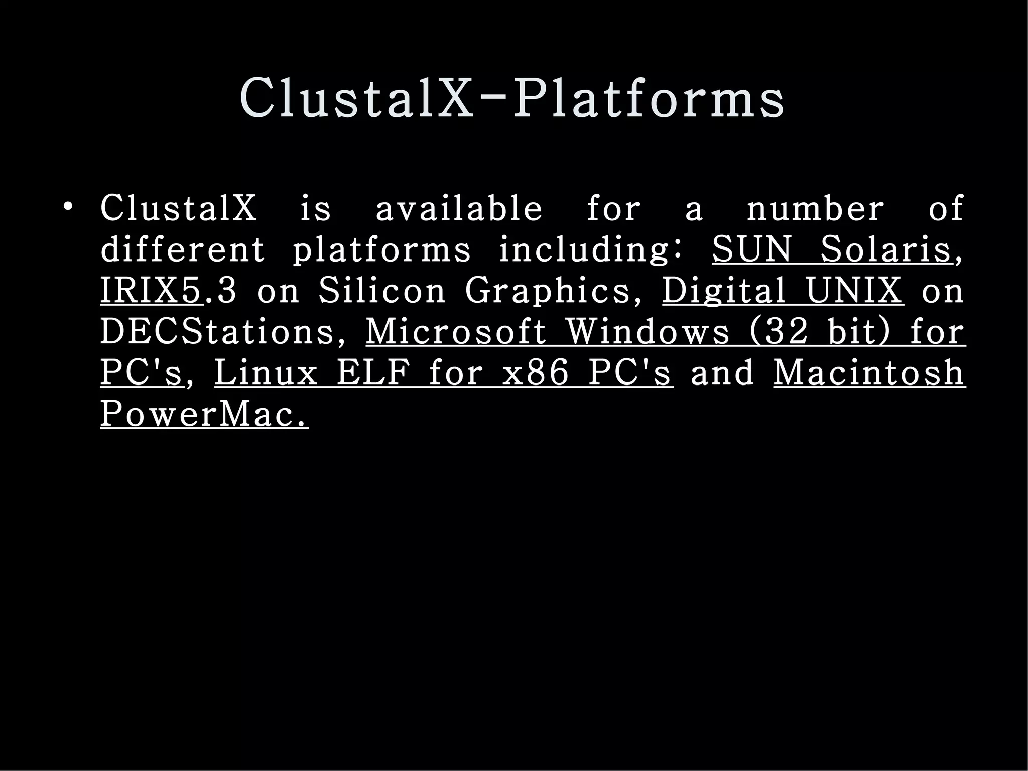 ClustalX-Platforms ClustalX is available for a number of different platforms including:  SUN Solaris ,  IRIX5 .3 on Silicon Graphics,  Digital UNIX  on DECStations,  Microsoft Windows (32 bit) for PC's ,  Linux ELF for x86 PC's  and  Macintosh PowerMac.   