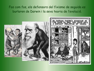 Fos com fos, els defensors del fixisme de seguida es burlaren de Darwin i la seva teoria de l’evolució. 