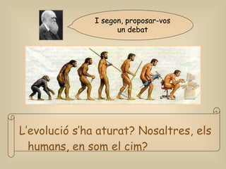 L’evolució s’ha aturat? Nosaltres, els humans, en som el cim?   I segon, proposar-vos un debat 