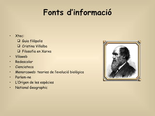 Fonts d’informació Xtec: Guia filòpolis Cristina Villalba Filosofia en Xarxa Vilaweb Redescolar Cienciateca Menorcaweb: teories de l’evolució biològica Parlem-ne L’Origen de les espècies National Geographic 
