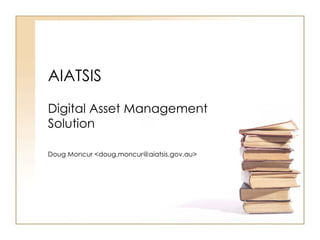 AIATSIS  Digital Asset Management Solution Doug Moncur <doug.moncur@aiatsis.gov.au> 