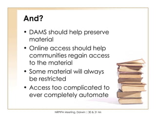 And? DAMS should help preserve material Online access should help communities regain access to the material Some material will always be restricted Access too complicated to ever completely automate 
