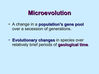 Microevolution A change in a  population’s gene pool  over a secession of generations. Evolutionary changes  in species over relatively brief periods of  geological time . 