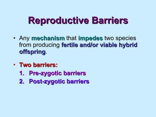 Reproductive Barriers Any  mechanism  that  impedes  two species from producing  fertile and/or viable hybrid offspring . Two barriers: 1. Pre-zygotic barriers 2. Post-zygotic barriers 