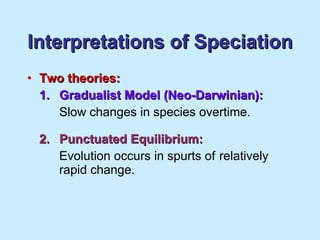Interpretations of Speciation Two theories: 1. Gradualist Model (Neo-Darwinian): Slow changes in species overtime. 2. Punctuated Equilibrium: Evolution occurs in spurts of  relatively  rapid change. 