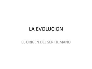 LA EVOLUCION
EL ORIGEN DEL SER HUMANO
 