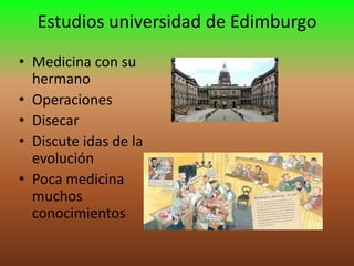 Estudios universidad de Edimburgo
• Medicina con su
hermano
• Operaciones
• Disecar
• Discute idas de la
evolución
• Poca medicina
muchos
conocimientos

 