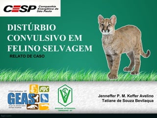 DISTÚRBIO
CONVULSIVO EM
FELINO SELVAGEM
Jenneffer P. M. Keffer Avelino
Tatiane de Souza Bevilaqua
RELATO DE CASO
 