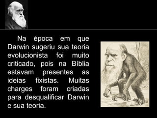 Na época em que
Darwin sugeriu sua teoria
evolucionista foi muito
criticado, pois na Bíblia
estavam presentes as
ideias fixistas. Muitas
charges foram criadas
para desqualificar Darwin
e sua teoria.
 