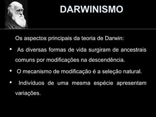 DARWINISMO
Os aspectos principais da teoria de Darwin:
 As diversas formas de vida surgiram de ancestrais
comuns por modificações na descendência.
 O mecanismo de modificação é a seleção natural.
 Indivíduos de uma mesma espécie apresentam
variações.
 